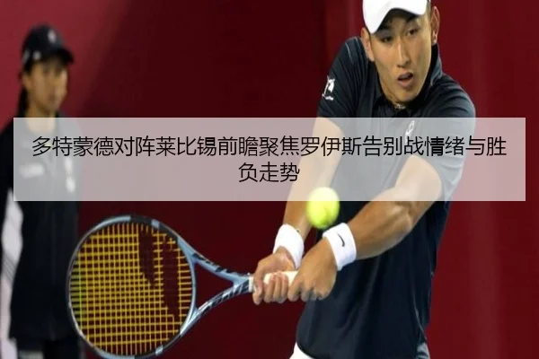 多特蒙德对阵莱比锡前瞻聚焦罗伊斯告别战情绪与胜负走势