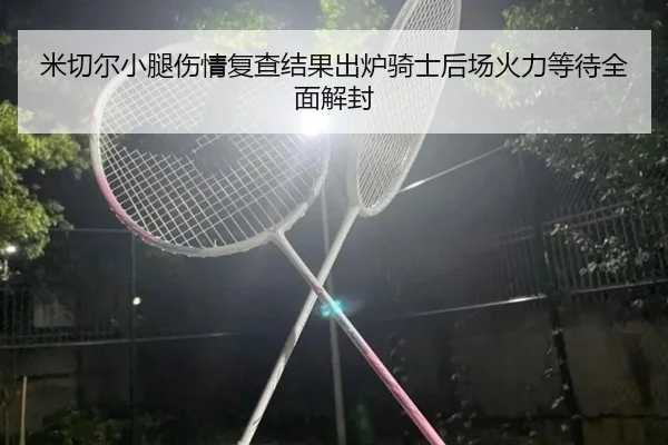 米切尔小腿伤情复查结果出炉骑士后场火力等待全面解封