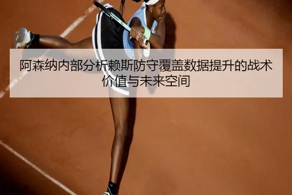 阿森纳内部分析赖斯防守覆盖数据提升的战术价值与未来空间