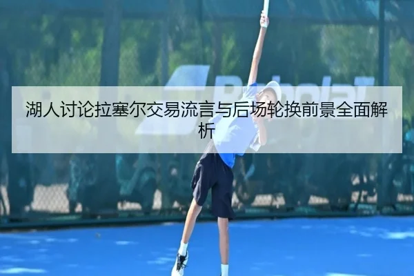 湖人讨论拉塞尔交易流言与后场轮换前景全面解析
