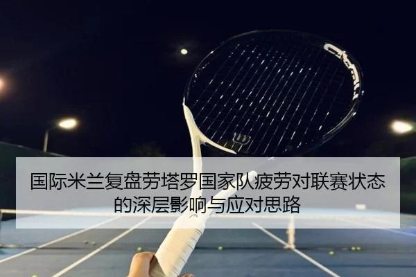 国际米兰复盘劳塔罗国家队疲劳对联赛状态的深层影响与应对思路