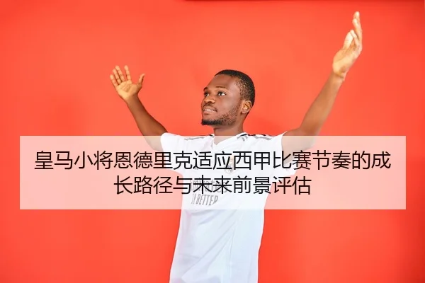 皇马小将恩德里克适应西甲比赛节奏的成长路径与未来前景评估