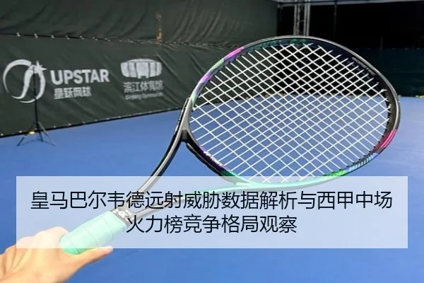 皇马巴尔韦德远射威胁数据解析与西甲中场火力榜竞争格局观察