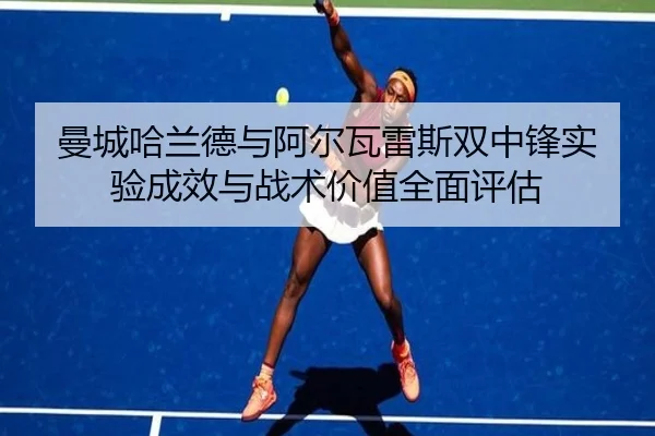 曼城哈兰德与阿尔瓦雷斯双中锋实验成效与战术价值全面评估
