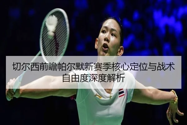 切尔西前瞻帕尔默新赛季核心定位与战术自由度深度解析