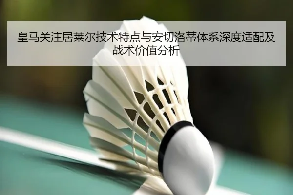 皇马关注居莱尔技术特点与安切洛蒂体系深度适配及战术价值分析
