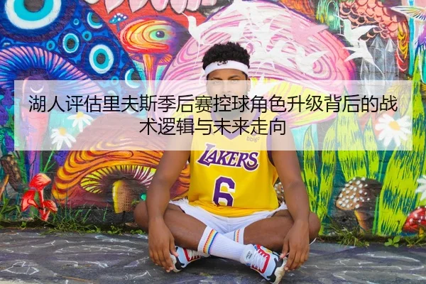 湖人评估里夫斯季后赛控球角色升级背后的战术逻辑与未来走向