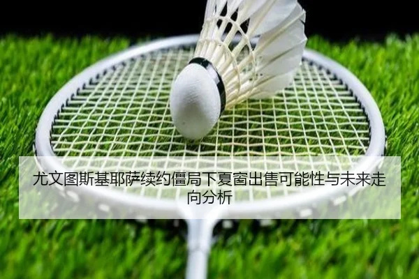 尤文图斯基耶萨续约僵局下夏窗出售可能性与未来走向分析