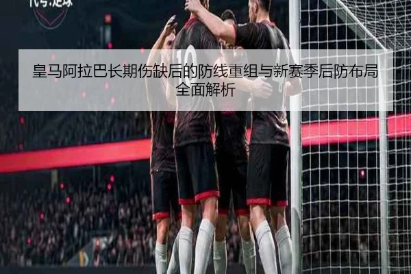 皇马阿拉巴长期伤缺后的防线重组与新赛季后防布局全面解析