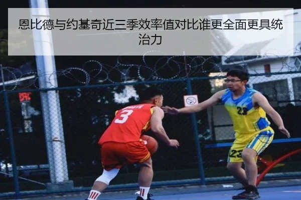 恩比德与约基奇近三季效率值对比谁更全面更具统治力
