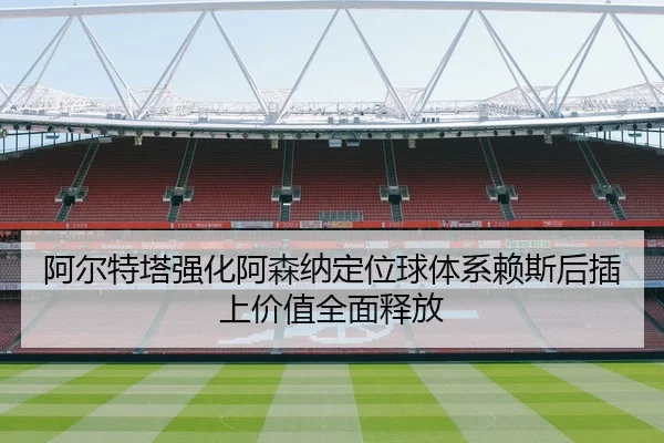 阿尔特塔强化阿森纳定位球体系赖斯后插上价值全面释放